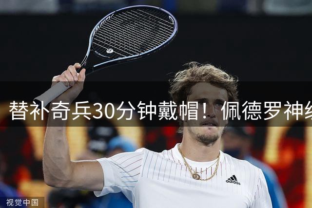 替补奇兵30分钟戴帽！佩德罗神级表现助蓝军上演进球大战